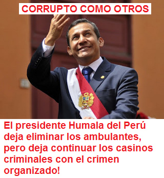 CORRUPTO
                      COMO OTROS: el presidente Humala del Per� deja
                      eliminar los ambulantes, pero deja continuar los
                      casinos criminales con el crimen organizado!