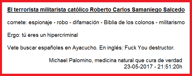 Roberto Carlos
                          Samaniego Salcedo es un hipercriminal con
                          espionaje, robo, difamaci�n, Biblia de los
                          colonos y militarismo - vete buscar espa�oles
                          en Ayacucho